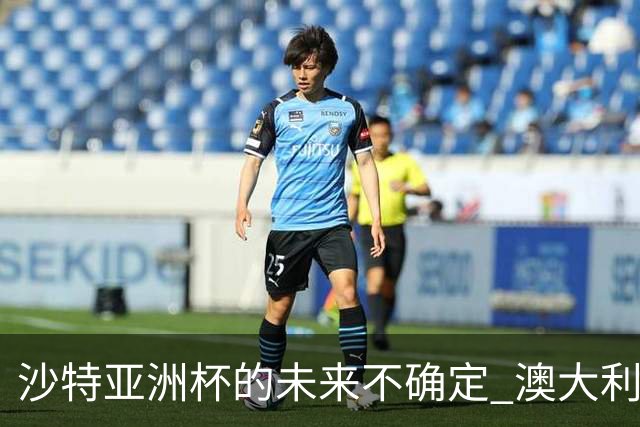 沙特亚洲杯的未来不确定 澳大利亚有意替代主办